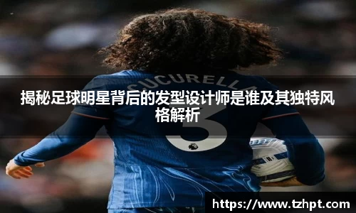 揭秘足球明星背后的发型设计师是谁及其独特风格解析