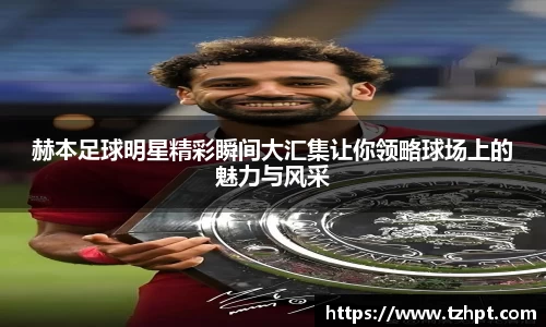 赫本足球明星精彩瞬间大汇集让你领略球场上的魅力与风采