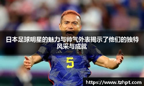 日本足球明星的魅力与帅气外表揭示了他们的独特风采与成就
