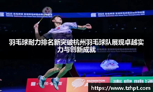 羽毛球耐力排名新突破杭州羽毛球队展现卓越实力与创新成就